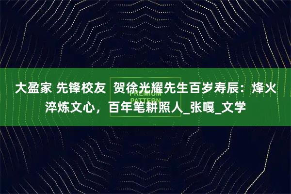 大盈家 先锋校友  贺徐光耀先生百岁寿辰：烽火淬炼文心，百年笔耕照人_张嘎_文学
