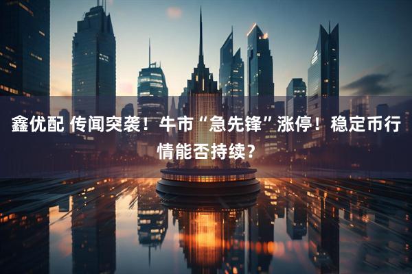 鑫优配 传闻突袭！牛市“急先锋”涨停！稳定币行情能否持续？