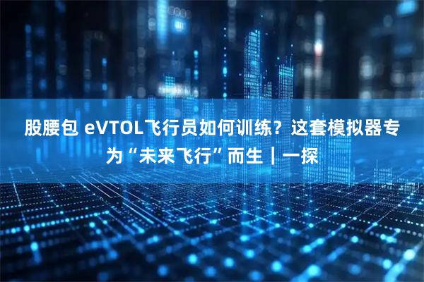 股腰包 eVTOL飞行员如何训练？这套模拟器专为“未来飞行”而生｜一探
