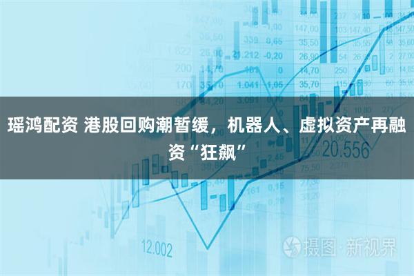 瑶鸿配资 港股回购潮暂缓，机器人、虚拟资产再融资“狂飙”