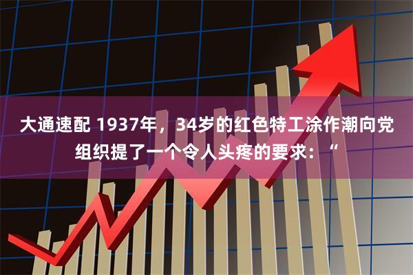 大通速配 1937年，34岁的红色特工涂作潮向党组织提了一个令人头疼的要求：“