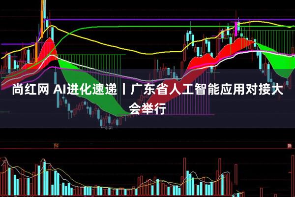 尚红网 AI进化速递丨广东省人工智能应用对接大会举行