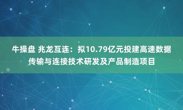 牛操盘 兆龙互连：拟10.79亿元投建高速数据传输与连接技术研发及产品制造项目