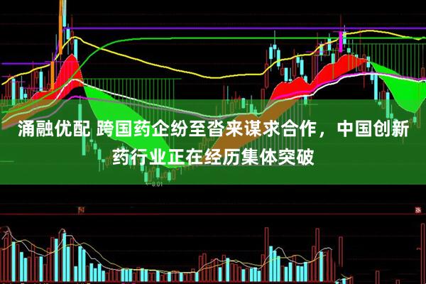 涌融优配 跨国药企纷至沓来谋求合作，中国创新药行业正在经历集体突破