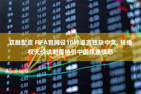 双融配资 FIFA官网设10种语言独缺中文, 转播权天价谈判僵持引中国球迷愤怒