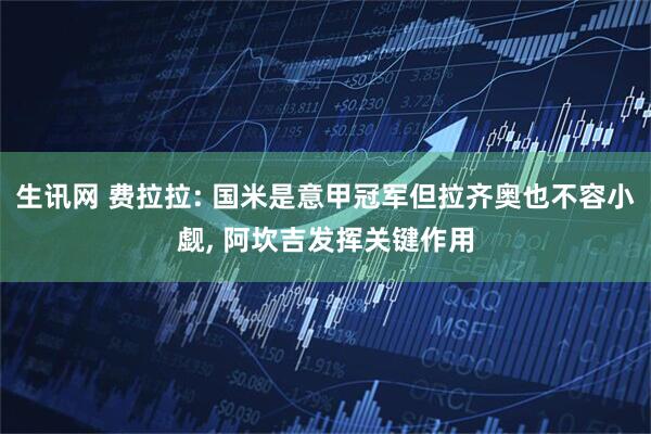 生讯网 费拉拉: 国米是意甲冠军但拉齐奥也不容小觑, 阿坎吉发挥关键作用