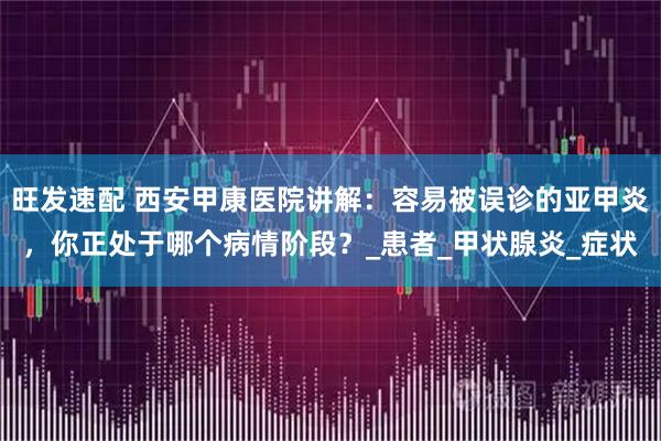 旺发速配 西安甲康医院讲解：容易被误诊的亚甲炎，你正处于哪个病情阶段？_患者_甲状腺炎_症状