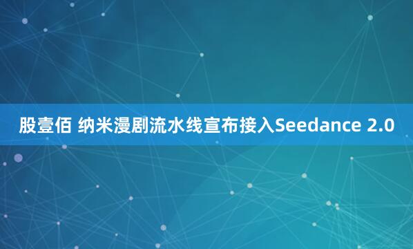 股壹佰 纳米漫剧流水线宣布接入Seedance 2.0