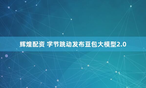 辉煌配资 字节跳动发布豆包大模型2.0