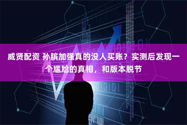 威贤配资 孙膑加强真的没人买账？实测后发现一个尴尬的真相，和版本脱节