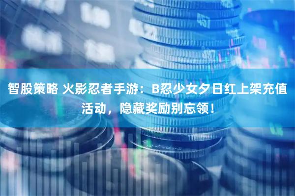 智股策略 火影忍者手游：B忍少女夕日红上架充值活动，隐藏奖励别忘领！