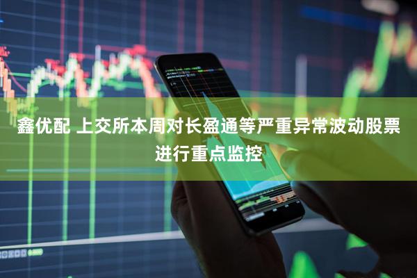 鑫优配 上交所本周对长盈通等严重异常波动股票进行重点监控