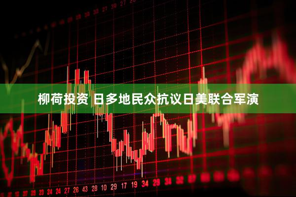柳荷投资 日多地民众抗议日美联合军演
