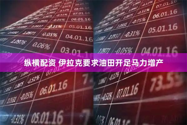 纵横配资 伊拉克要求油田开足马力增产
