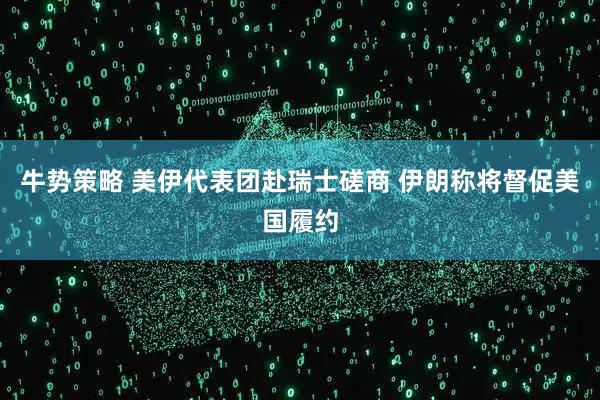 牛势策略 美伊代表团赴瑞士磋商 伊朗称将督促美国履约