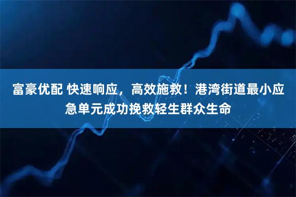 富豪优配 快速响应，高效施救！港湾街道最小应急单元成功挽救轻生群众生命