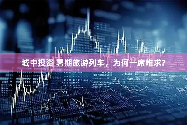 城中投资 暑期旅游列车，为何一席难求?