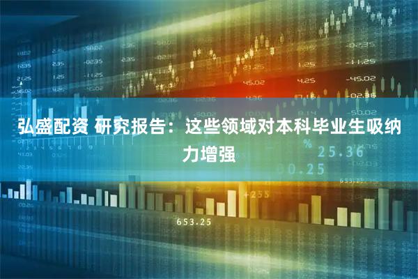 弘盛配资 研究报告:这些领域对本科毕业生吸纳力增强