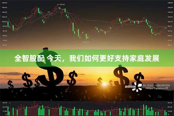 全智股配 今天，我们如何更好支持家庭发展